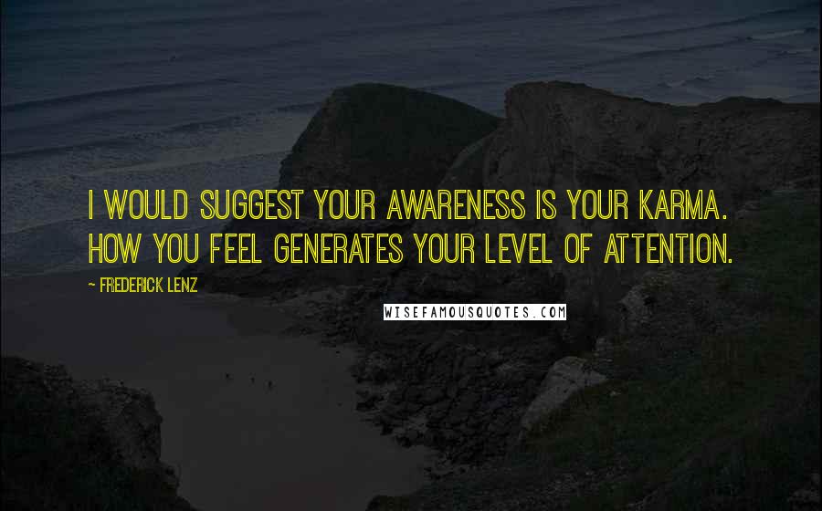 Frederick Lenz Quotes: I would suggest your awareness is your karma. How you feel generates your level of attention.