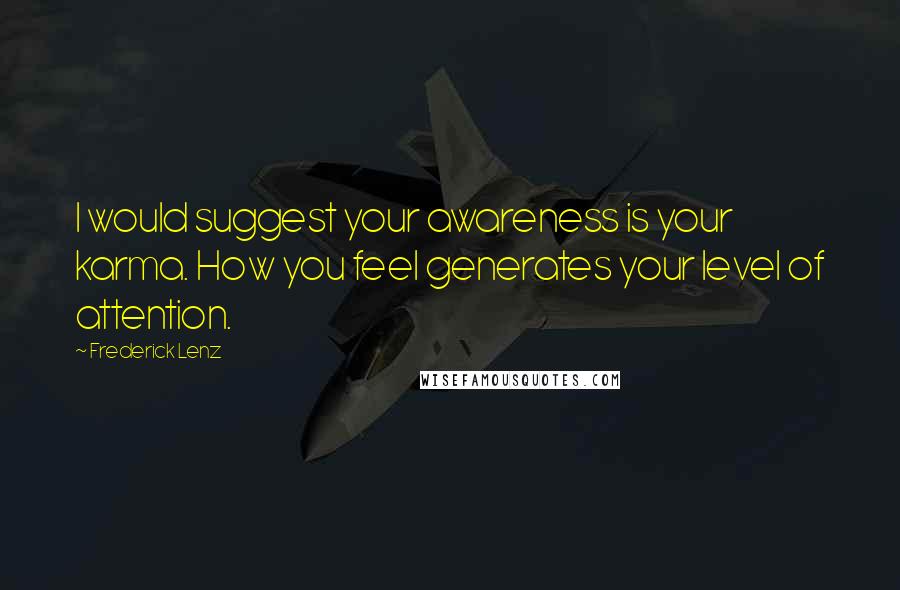 Frederick Lenz Quotes: I would suggest your awareness is your karma. How you feel generates your level of attention.