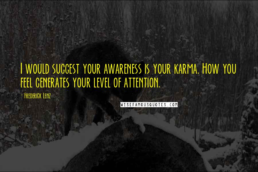 Frederick Lenz Quotes: I would suggest your awareness is your karma. How you feel generates your level of attention.