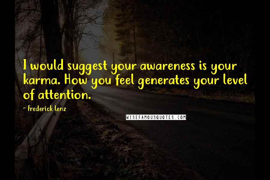 Frederick Lenz Quotes: I would suggest your awareness is your karma. How you feel generates your level of attention.