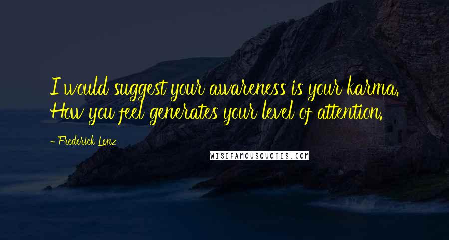 Frederick Lenz Quotes: I would suggest your awareness is your karma. How you feel generates your level of attention.