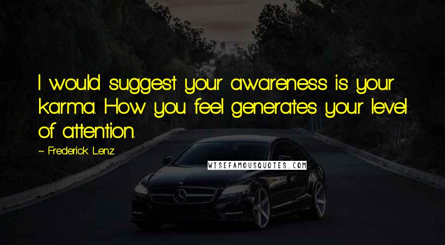 Frederick Lenz Quotes: I would suggest your awareness is your karma. How you feel generates your level of attention.