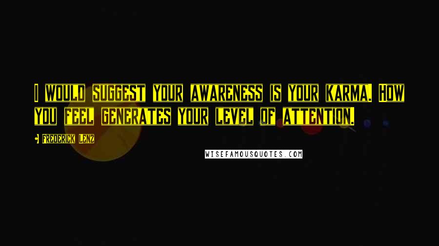 Frederick Lenz Quotes: I would suggest your awareness is your karma. How you feel generates your level of attention.