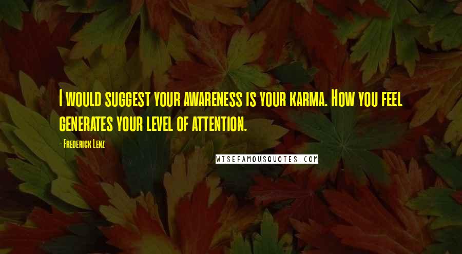 Frederick Lenz Quotes: I would suggest your awareness is your karma. How you feel generates your level of attention.