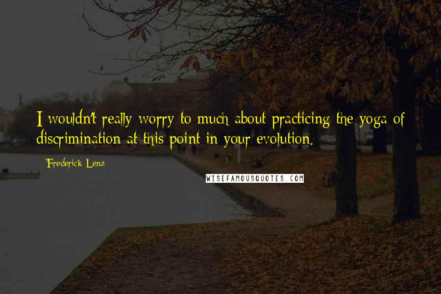 Frederick Lenz Quotes: I wouldn't really worry to much about practicing the yoga of discrimination at this point in your evolution.