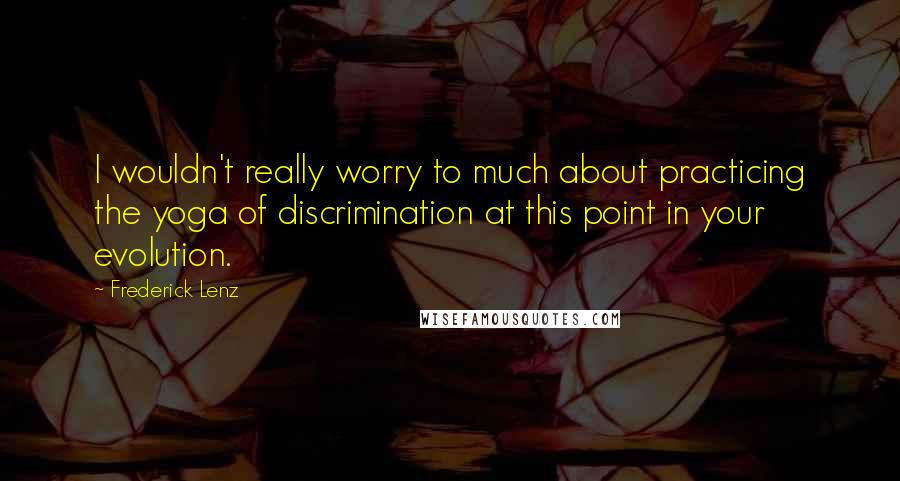 Frederick Lenz Quotes: I wouldn't really worry to much about practicing the yoga of discrimination at this point in your evolution.