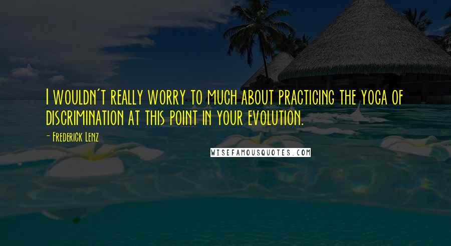 Frederick Lenz Quotes: I wouldn't really worry to much about practicing the yoga of discrimination at this point in your evolution.