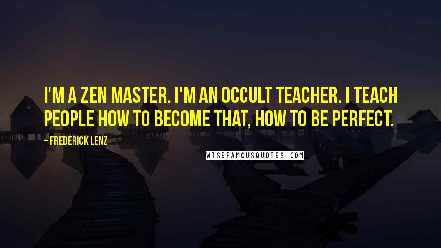 Frederick Lenz Quotes: I'm a Zen Master. I'm an occult teacher. I teach people how to become that, how to be perfect.