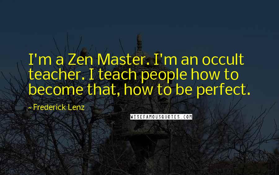 Frederick Lenz Quotes: I'm a Zen Master. I'm an occult teacher. I teach people how to become that, how to be perfect.