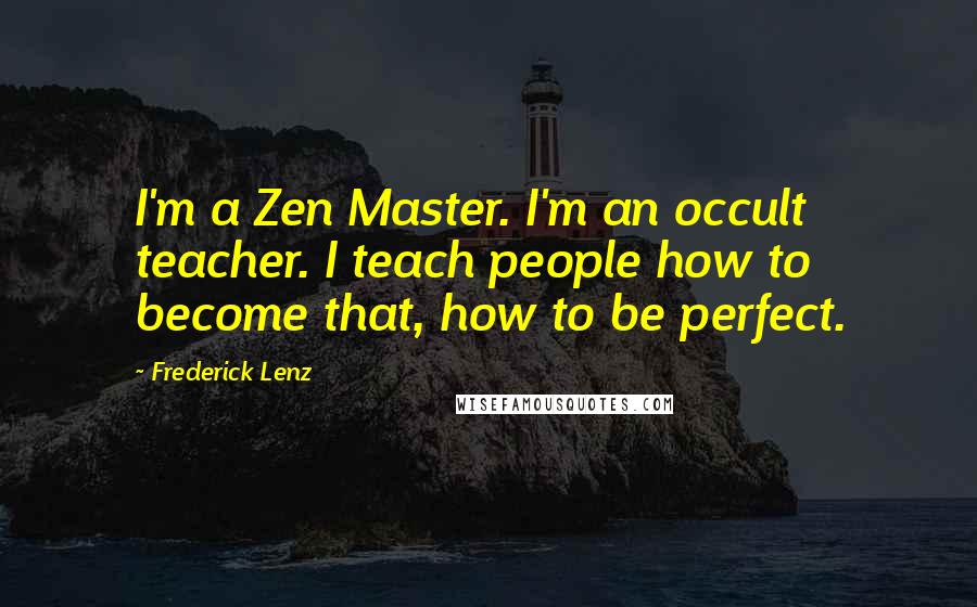 Frederick Lenz Quotes: I'm a Zen Master. I'm an occult teacher. I teach people how to become that, how to be perfect.