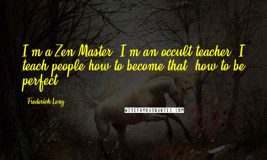 Frederick Lenz Quotes: I'm a Zen Master. I'm an occult teacher. I teach people how to become that, how to be perfect.