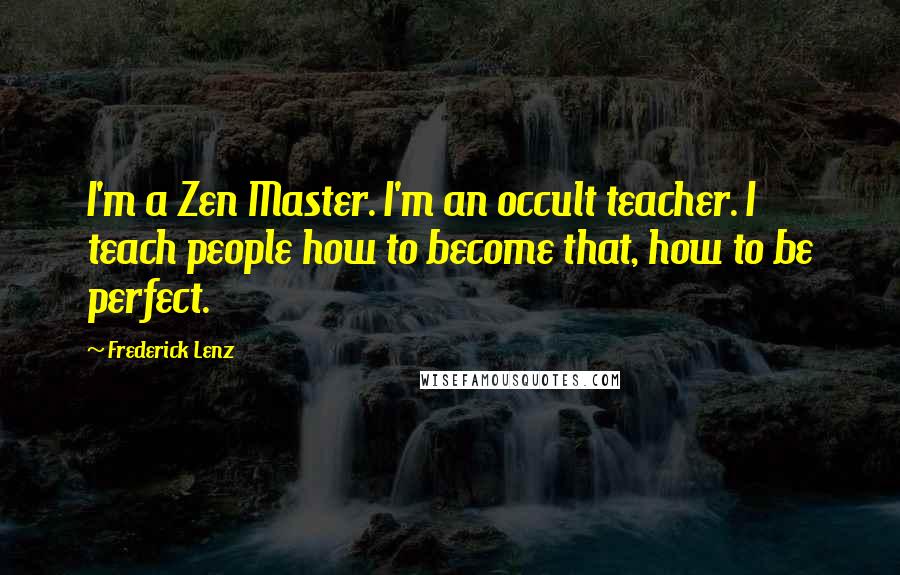 Frederick Lenz Quotes: I'm a Zen Master. I'm an occult teacher. I teach people how to become that, how to be perfect.