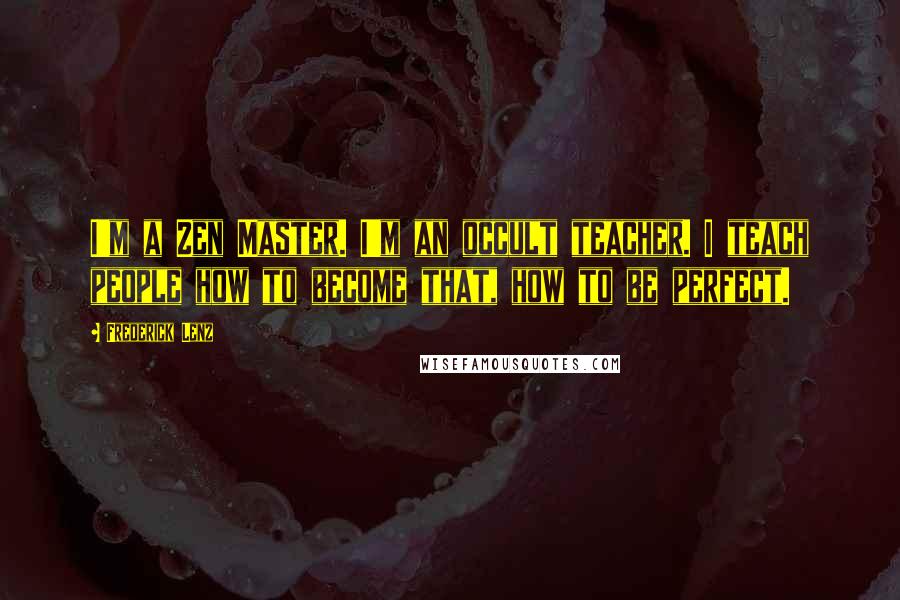 Frederick Lenz Quotes: I'm a Zen Master. I'm an occult teacher. I teach people how to become that, how to be perfect.