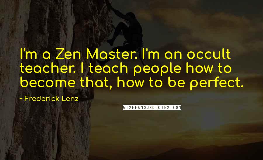 Frederick Lenz Quotes: I'm a Zen Master. I'm an occult teacher. I teach people how to become that, how to be perfect.