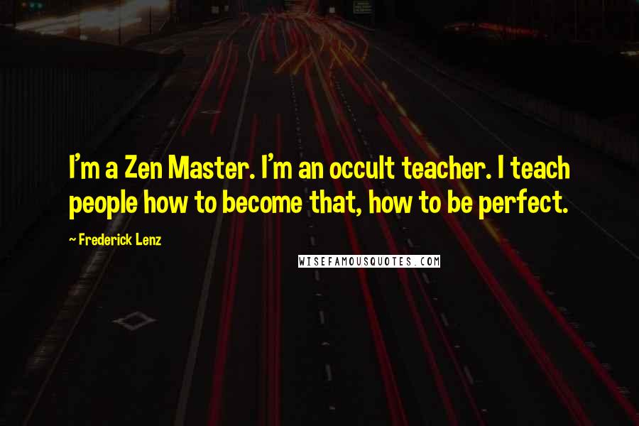 Frederick Lenz Quotes: I'm a Zen Master. I'm an occult teacher. I teach people how to become that, how to be perfect.