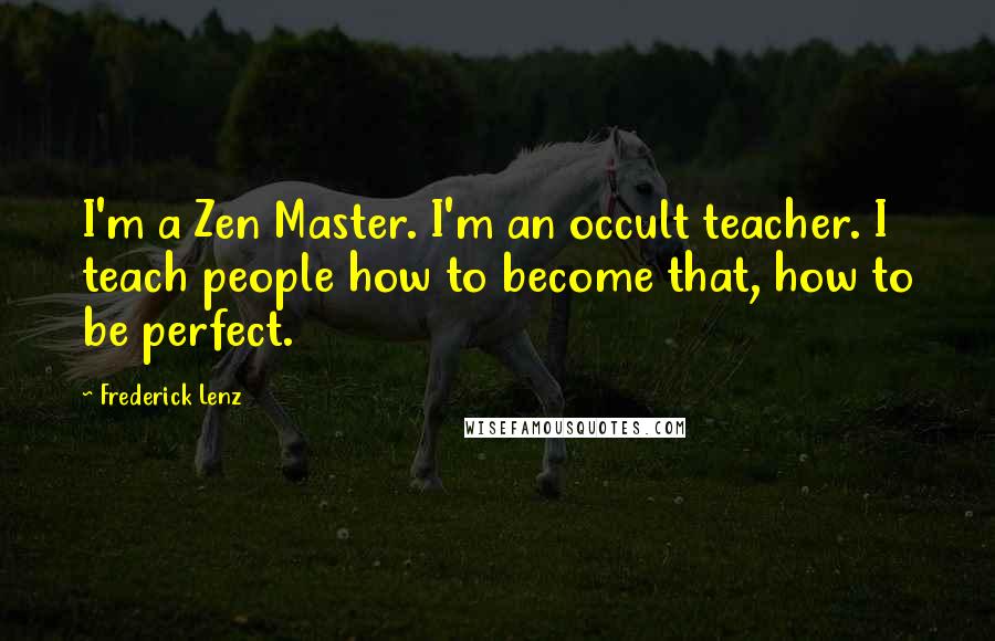 Frederick Lenz Quotes: I'm a Zen Master. I'm an occult teacher. I teach people how to become that, how to be perfect.