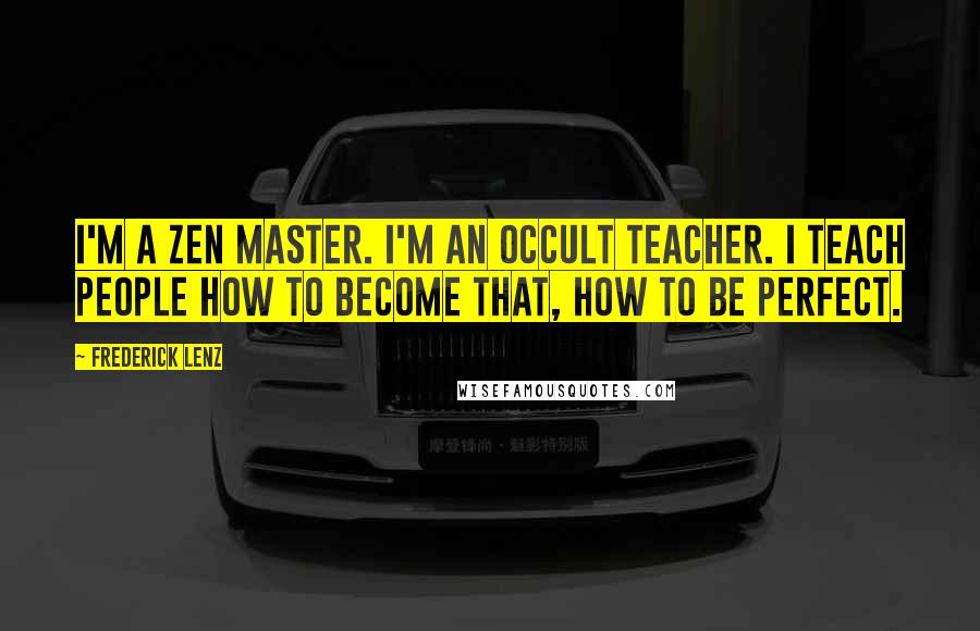 Frederick Lenz Quotes: I'm a Zen Master. I'm an occult teacher. I teach people how to become that, how to be perfect.