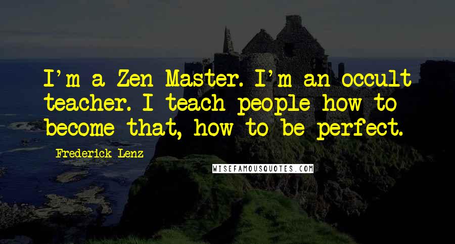 Frederick Lenz Quotes: I'm a Zen Master. I'm an occult teacher. I teach people how to become that, how to be perfect.