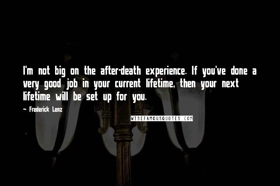 Frederick Lenz Quotes: I'm not big on the after-death experience. If you've done a very good job in your current lifetime, then your next lifetime will be set up for you.