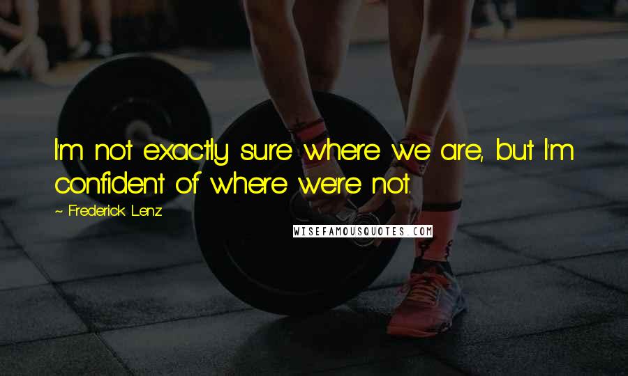Frederick Lenz Quotes: I'm not exactly sure where we are, but I'm confident of where we're not.