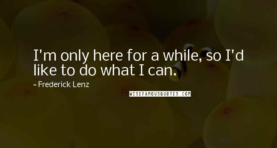 Frederick Lenz Quotes: I'm only here for a while, so I'd like to do what I can.