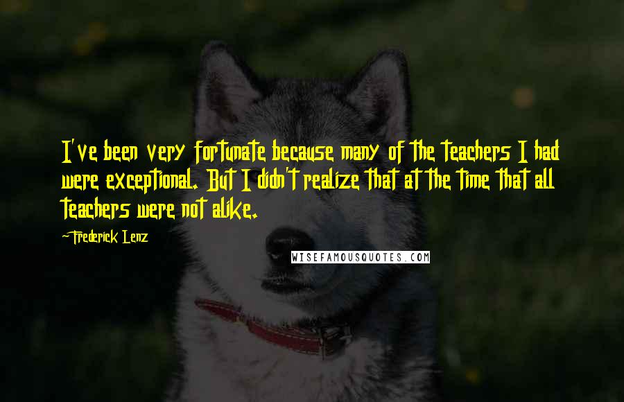 Frederick Lenz Quotes: I've been very fortunate because many of the teachers I had were exceptional. But I didn't realize that at the time that all teachers were not alike.