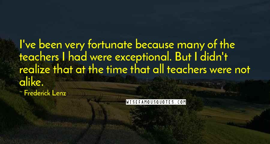 Frederick Lenz Quotes: I've been very fortunate because many of the teachers I had were exceptional. But I didn't realize that at the time that all teachers were not alike.