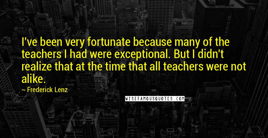 Frederick Lenz Quotes: I've been very fortunate because many of the teachers I had were exceptional. But I didn't realize that at the time that all teachers were not alike.