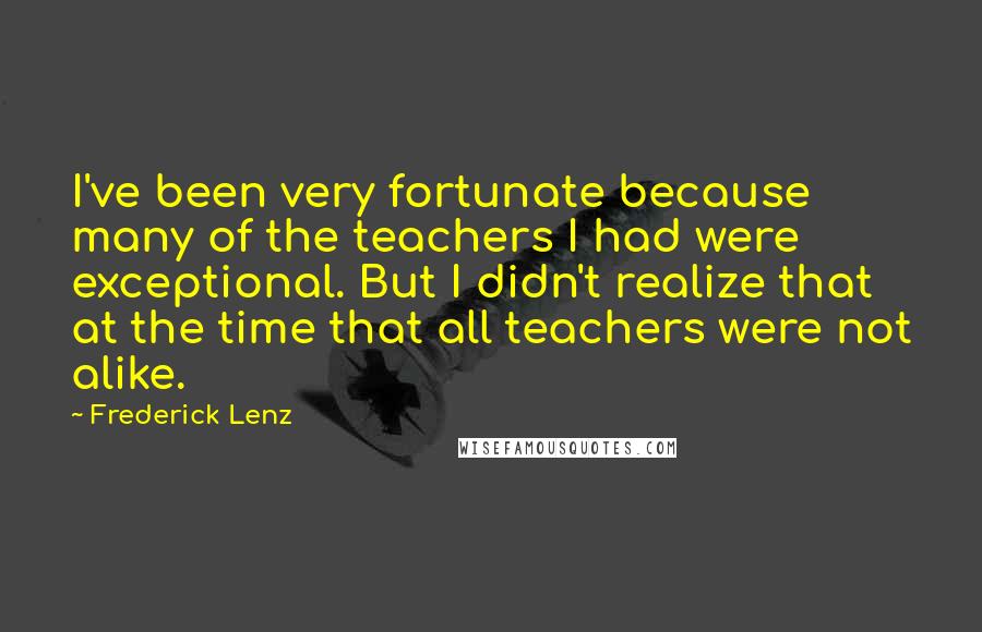 Frederick Lenz Quotes: I've been very fortunate because many of the teachers I had were exceptional. But I didn't realize that at the time that all teachers were not alike.