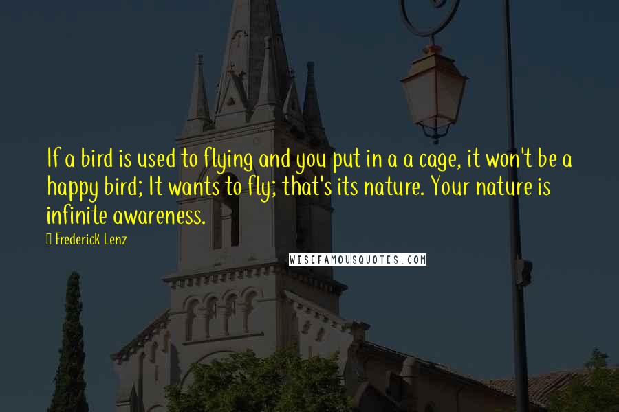 Frederick Lenz Quotes: If a bird is used to flying and you put in a a cage, it won't be a happy bird; It wants to fly; that's its nature. Your nature is infinite awareness.