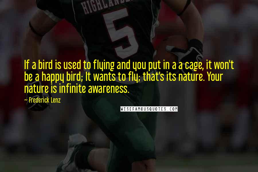 Frederick Lenz Quotes: If a bird is used to flying and you put in a a cage, it won't be a happy bird; It wants to fly; that's its nature. Your nature is infinite awareness.