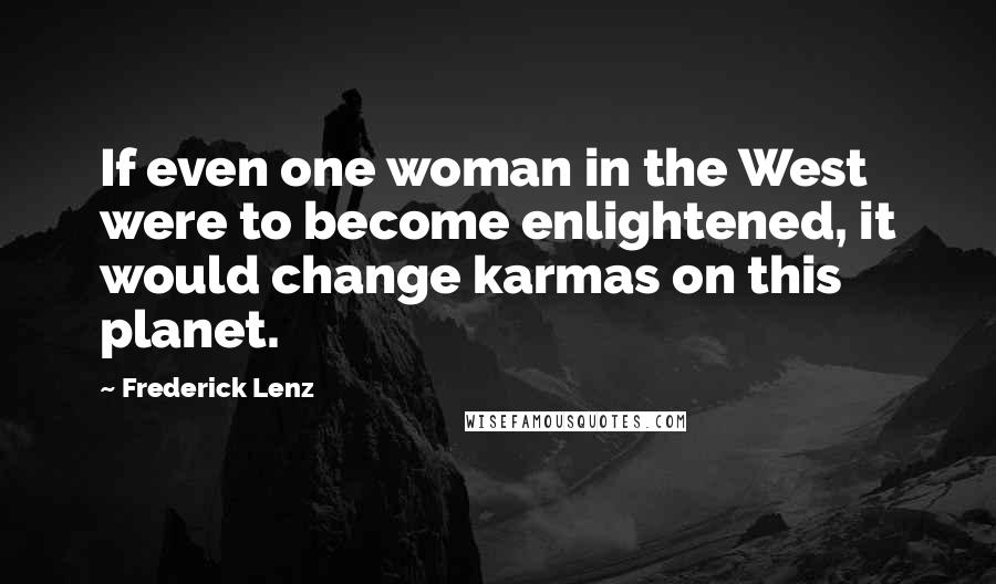 Frederick Lenz Quotes: If even one woman in the West were to become enlightened, it would change karmas on this planet.