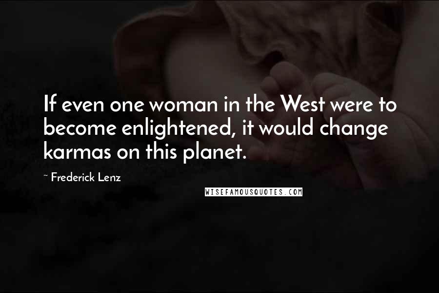 Frederick Lenz Quotes: If even one woman in the West were to become enlightened, it would change karmas on this planet.