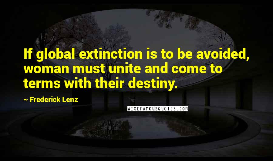 Frederick Lenz Quotes: If global extinction is to be avoided, woman must unite and come to terms with their destiny.