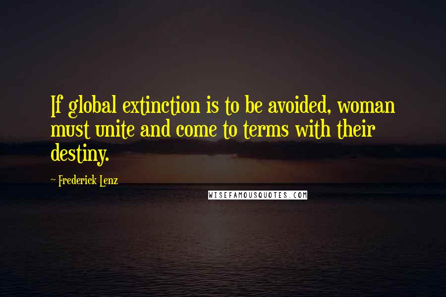 Frederick Lenz Quotes: If global extinction is to be avoided, woman must unite and come to terms with their destiny.