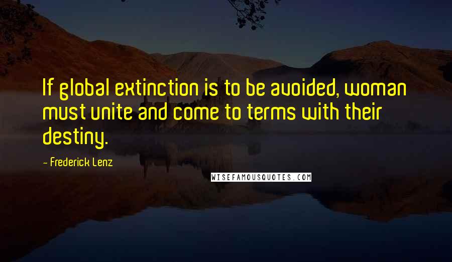 Frederick Lenz Quotes: If global extinction is to be avoided, woman must unite and come to terms with their destiny.