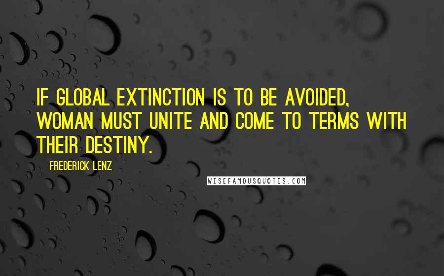 Frederick Lenz Quotes: If global extinction is to be avoided, woman must unite and come to terms with their destiny.