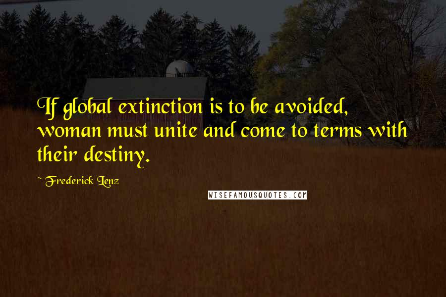 Frederick Lenz Quotes: If global extinction is to be avoided, woman must unite and come to terms with their destiny.