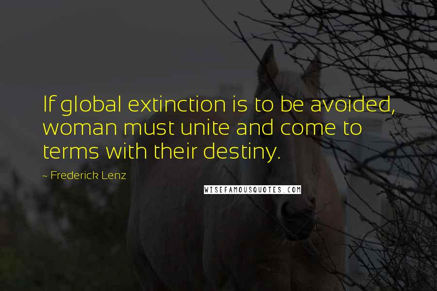 Frederick Lenz Quotes: If global extinction is to be avoided, woman must unite and come to terms with their destiny.