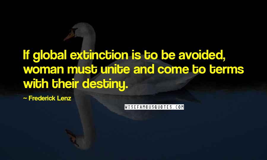 Frederick Lenz Quotes: If global extinction is to be avoided, woman must unite and come to terms with their destiny.