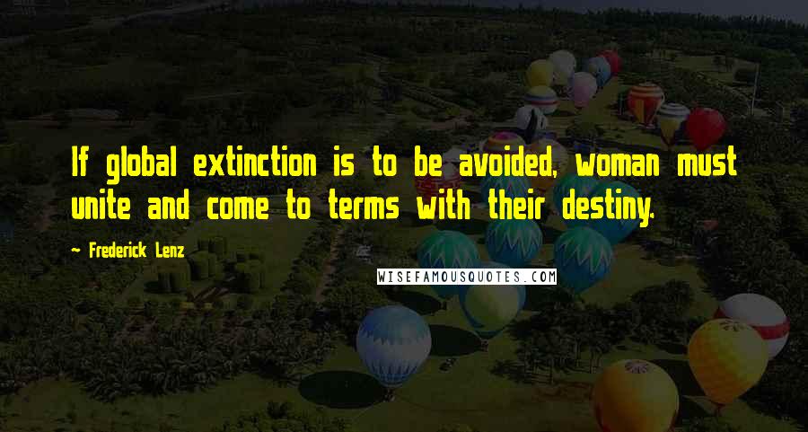 Frederick Lenz Quotes: If global extinction is to be avoided, woman must unite and come to terms with their destiny.