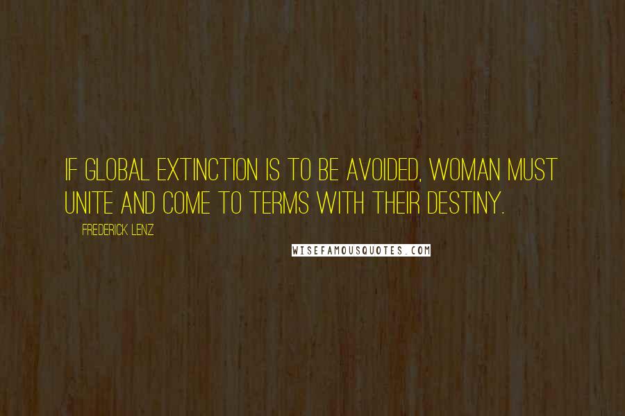 Frederick Lenz Quotes: If global extinction is to be avoided, woman must unite and come to terms with their destiny.