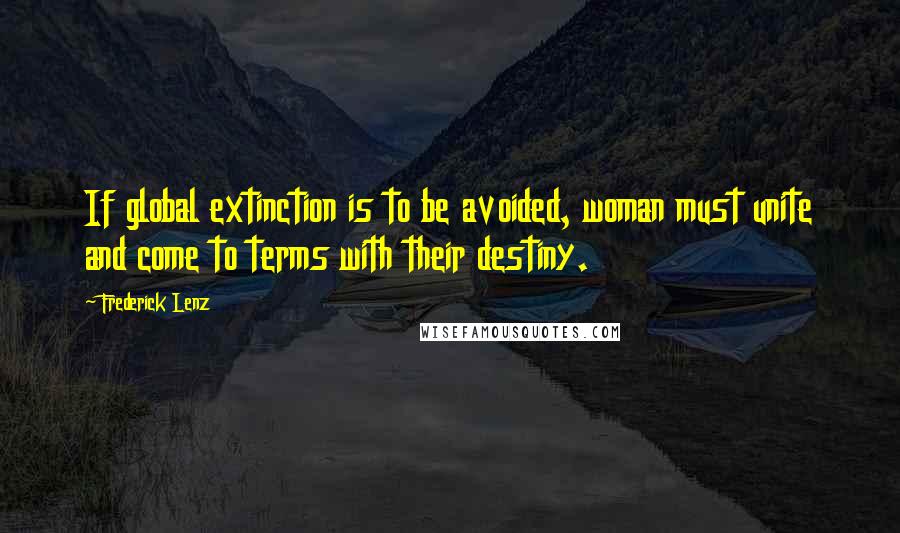 Frederick Lenz Quotes: If global extinction is to be avoided, woman must unite and come to terms with their destiny.