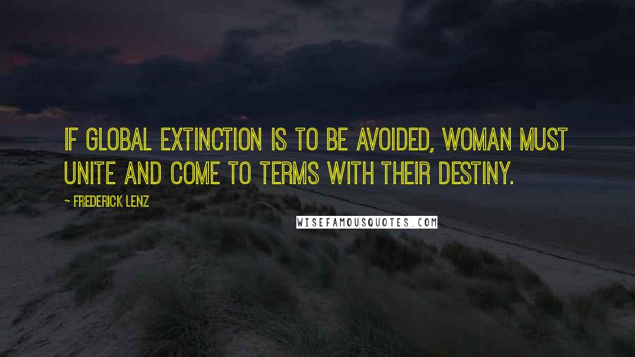 Frederick Lenz Quotes: If global extinction is to be avoided, woman must unite and come to terms with their destiny.
