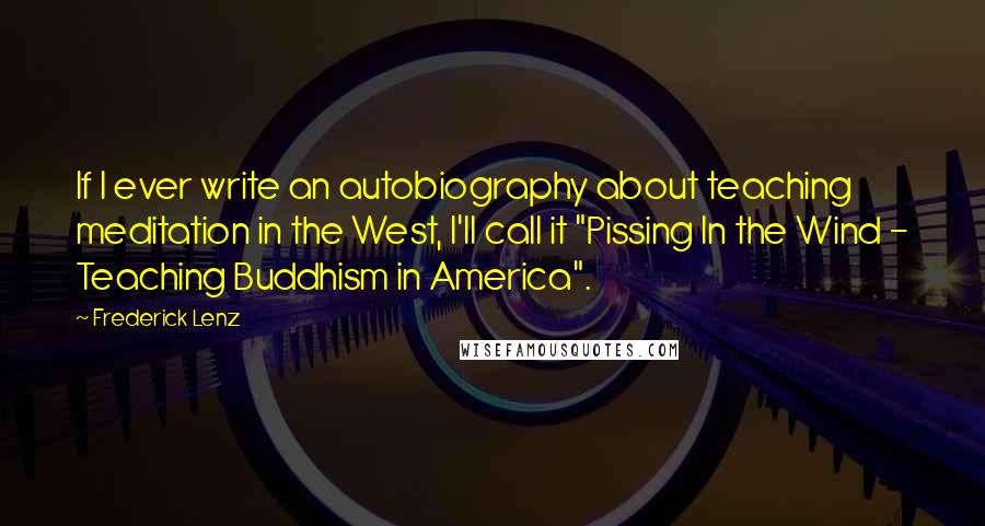 Frederick Lenz Quotes: If I ever write an autobiography about teaching meditation in the West, I'll call it "Pissing In the Wind - Teaching Buddhism in America".