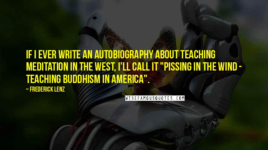 Frederick Lenz Quotes: If I ever write an autobiography about teaching meditation in the West, I'll call it "Pissing In the Wind - Teaching Buddhism in America".