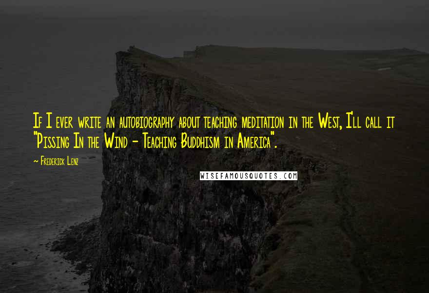 Frederick Lenz Quotes: If I ever write an autobiography about teaching meditation in the West, I'll call it "Pissing In the Wind - Teaching Buddhism in America".