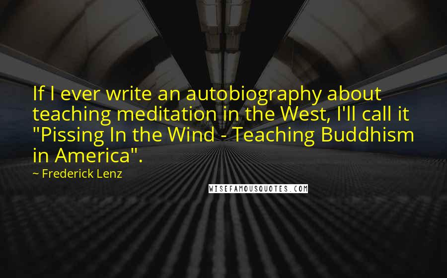 Frederick Lenz Quotes: If I ever write an autobiography about teaching meditation in the West, I'll call it "Pissing In the Wind - Teaching Buddhism in America".