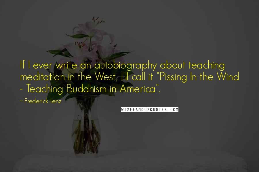 Frederick Lenz Quotes: If I ever write an autobiography about teaching meditation in the West, I'll call it "Pissing In the Wind - Teaching Buddhism in America".