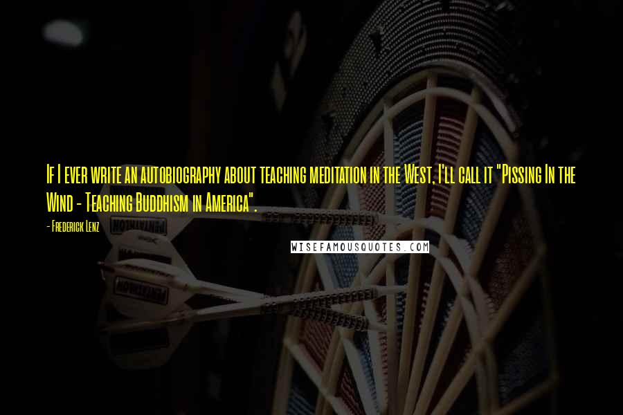 Frederick Lenz Quotes: If I ever write an autobiography about teaching meditation in the West, I'll call it "Pissing In the Wind - Teaching Buddhism in America".